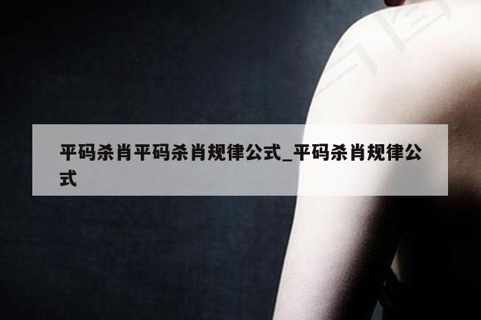 平码杀肖平码杀肖规律公式_平码杀肖规律公式